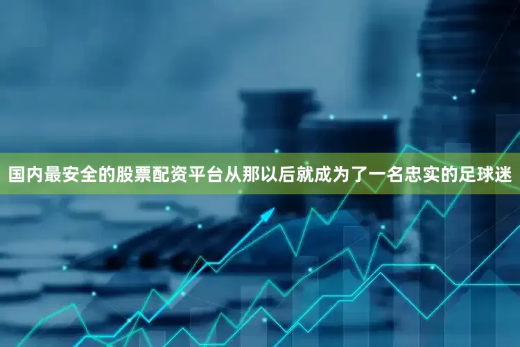 国内最安全的股票配资平台从那以后就成为了一名忠实的足球迷