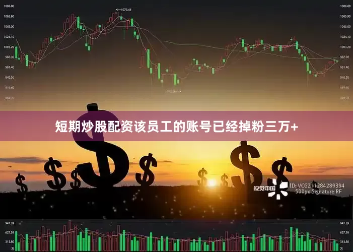短期炒股配资该员工的账号已经掉粉三万+