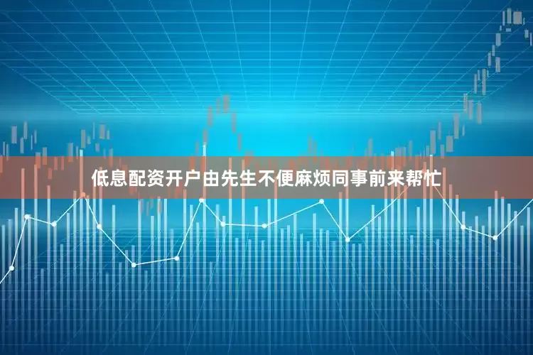 低息配资开户由先生不便麻烦同事前来帮忙