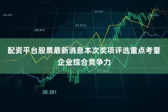 配资平台股票最新消息本次奖项评选重点考量企业综合竞争力