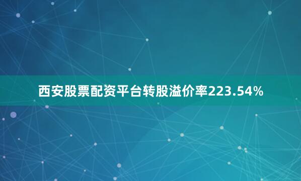 西安股票配资平台转股溢价率223.54%