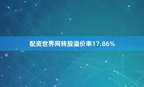 配资世界网转股溢价率17.86%
