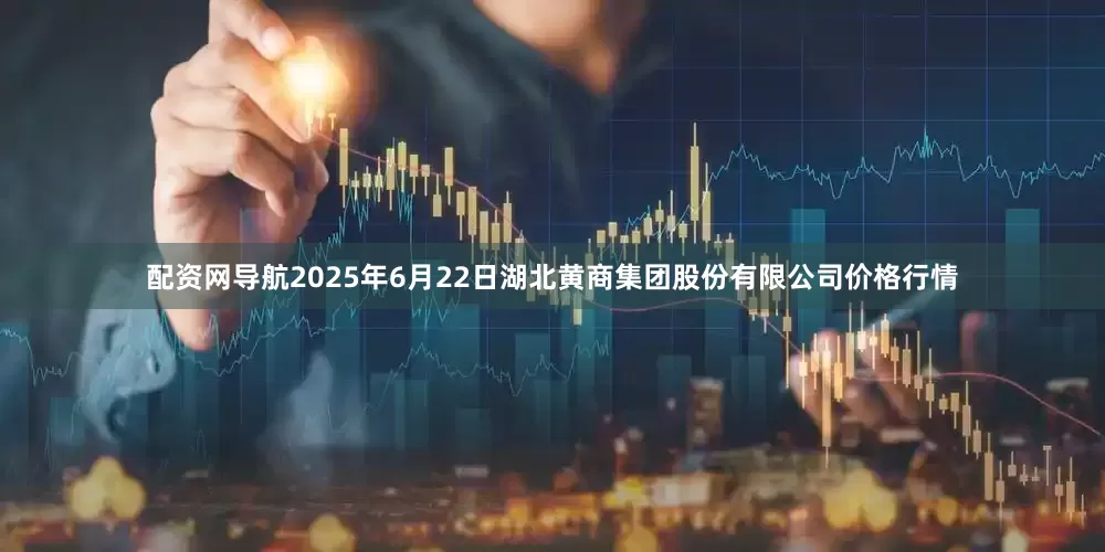 配资网导航2025年6月22日湖北黄商集团股份有限公司价格行情