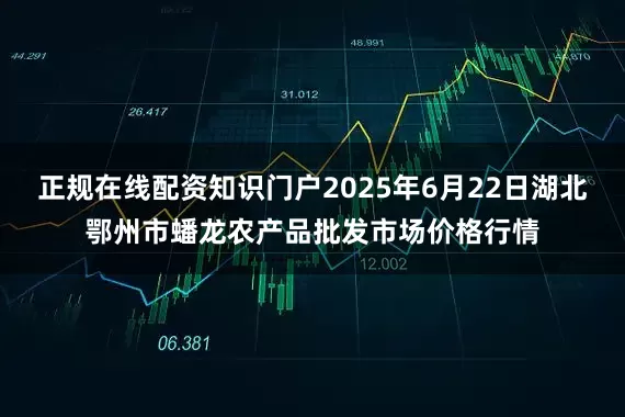 正规在线配资知识门户2025年6月22日湖北鄂州市蟠龙农产品批发市场价格行情