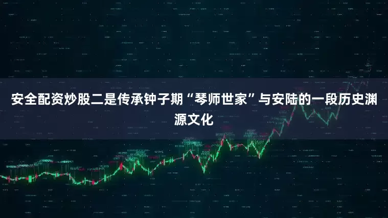 安全配资炒股二是传承钟子期“琴师世家”与安陆的一段历史渊源文化