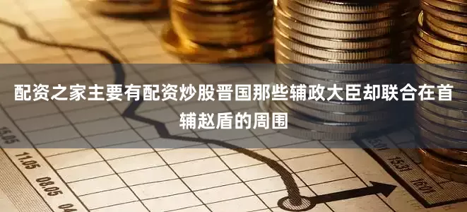 配资之家主要有配资炒股晋国那些辅政大臣却联合在首辅赵盾的周围