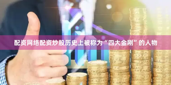 配资网络配资炒股历史上被称为“四大金刚”的人物