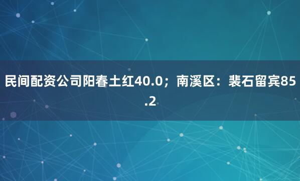民间配资公司阳春土红40.0；南溪区：裴石留宾85.2