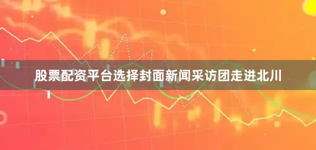 股票配资平台选择封面新闻采访团走进北川