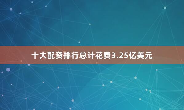 十大配资排行总计花费3.25亿美元