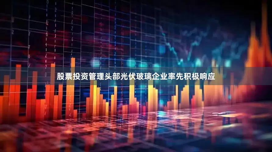 股票投资管理头部光伏玻璃企业率先积极响应