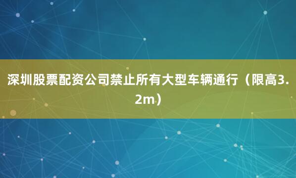 深圳股票配资公司禁止所有大型车辆通行（限高3.2m）