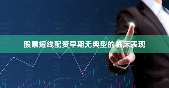 股票短线配资早期无典型的临床表现