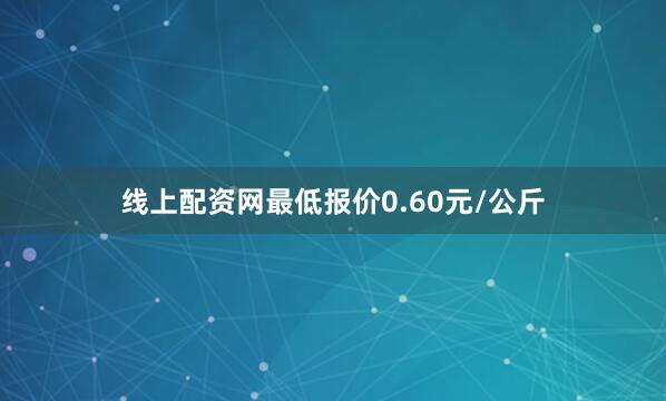 线上配资网最低报价0.60元/公斤