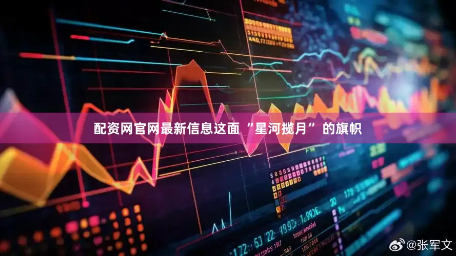 配资网官网最新信息这面 “星河揽月” 的旗帜