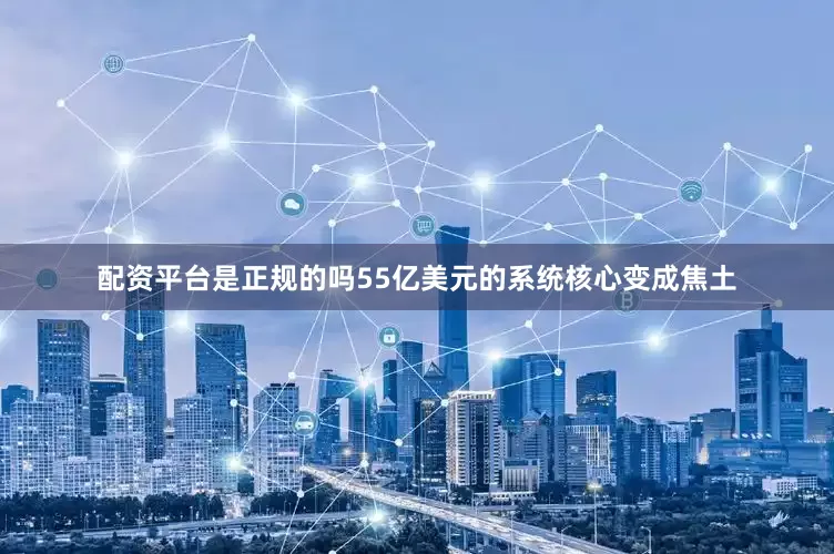 配资平台是正规的吗55亿美元的系统核心变成焦土