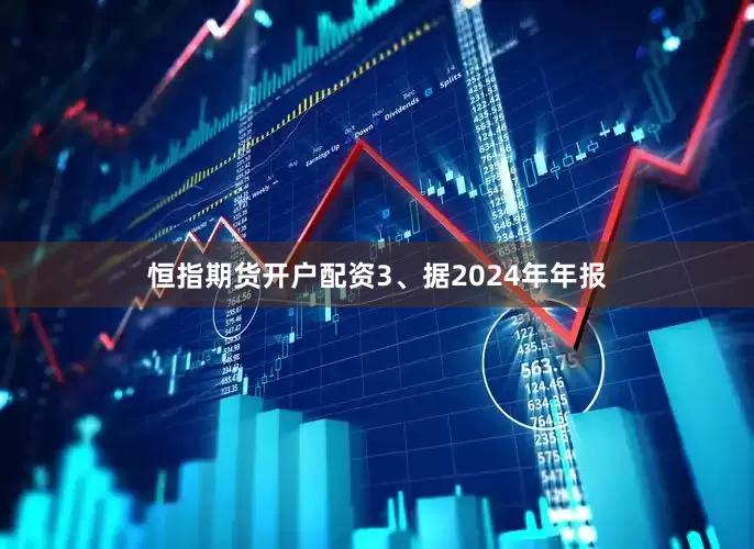 恒指期货开户配资3、据2024年年报