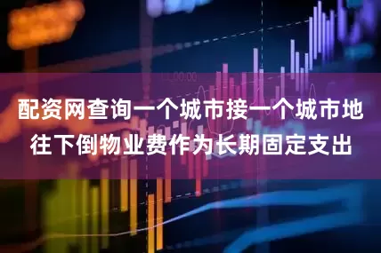 配资网查询一个城市接一个城市地往下倒物业费作为长期固定支出
