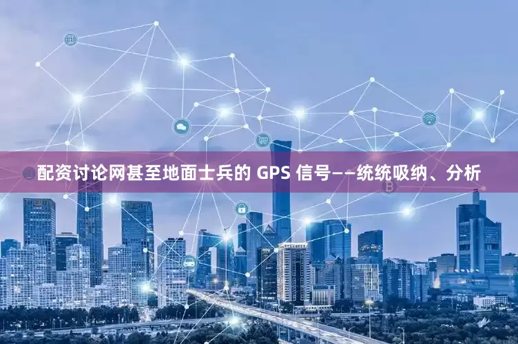 配资讨论网甚至地面士兵的 GPS 信号——统统吸纳、分析
