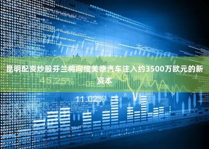 昆明配资炒股芬兰将向维美德汽车注入约3500万欧元的新资本