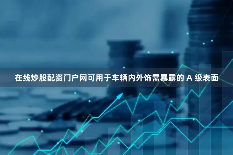 在线炒股配资门户网可用于车辆内外饰需暴露的 A 级表面