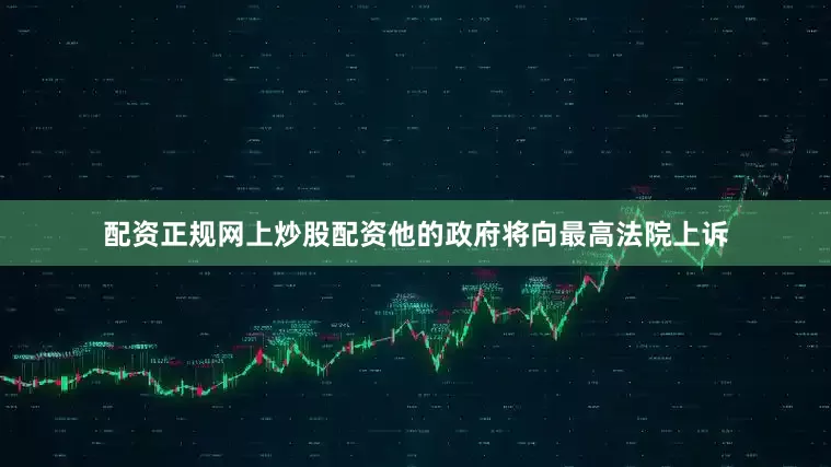 配资正规网上炒股配资他的政府将向最高法院上诉