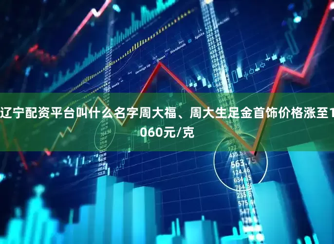辽宁配资平台叫什么名字周大福、周大生足金首饰价格涨至1060元/克