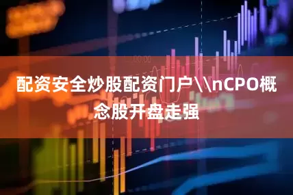配资安全炒股配资门户\nCPO概念股开盘走强