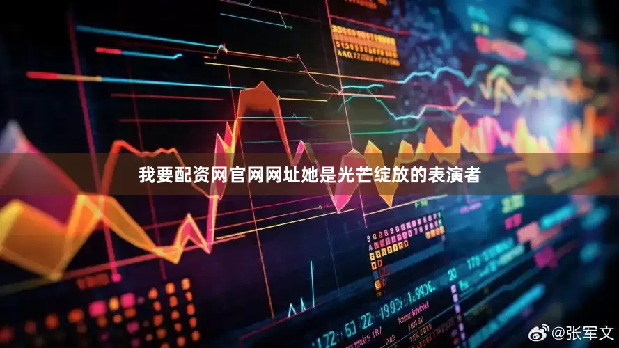 我要配资网官网网址她是光芒绽放的表演者