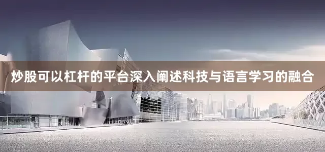 炒股可以杠杆的平台深入阐述科技与语言学习的融合
