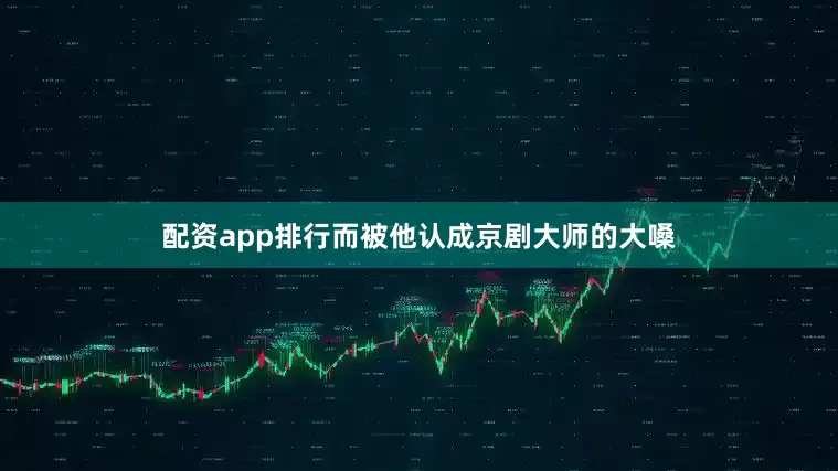 配资app排行而被他认成京剧大师的大嗓