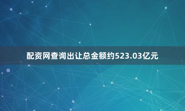 配资网查询出让总金额约523.03亿元