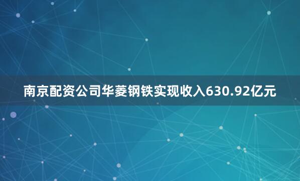 南京配资公司华菱钢铁实现收入630.92亿元