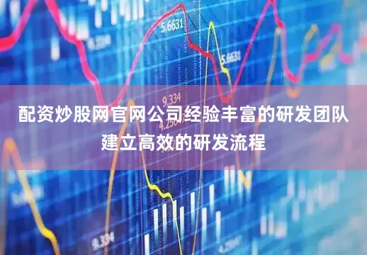 配资炒股网官网公司经验丰富的研发团队建立高效的研发流程