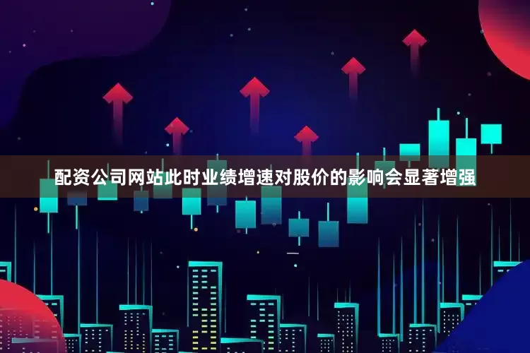 配资公司网站此时业绩增速对股价的影响会显著增强