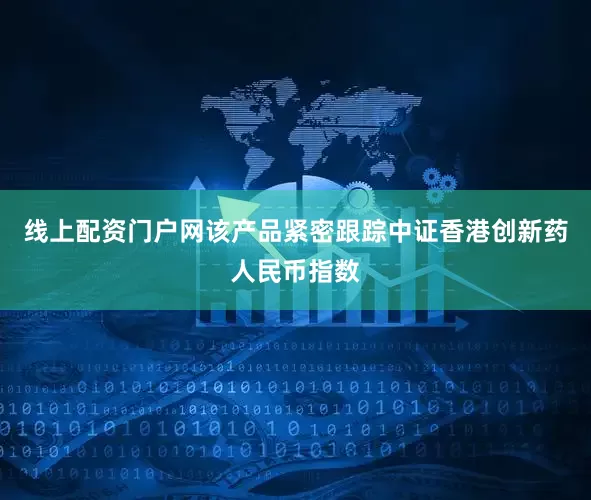 线上配资门户网该产品紧密跟踪中证香港创新药人民币指数