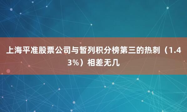 上海平准股票公司与暂列积分榜第三的热刺（1.43%）相差无几