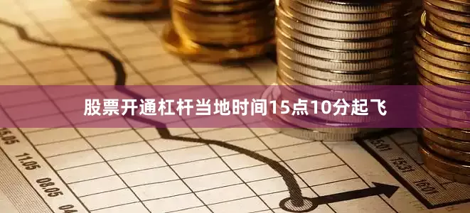 股票开通杠杆当地时间15点10分起飞
