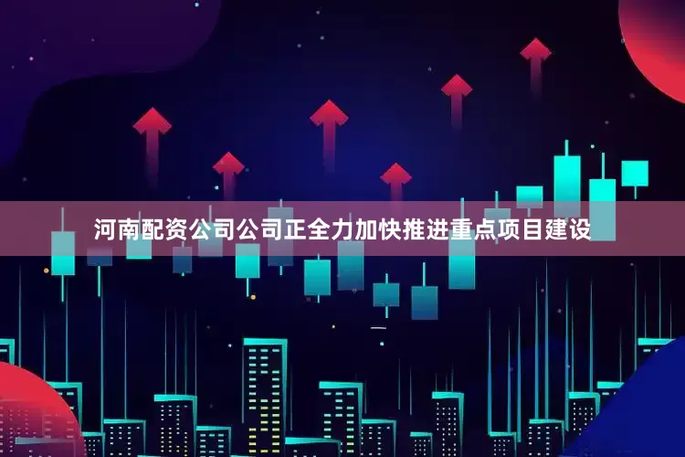 河南配资公司公司正全力加快推进重点项目建设