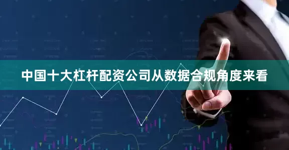 中国十大杠杆配资公司　　从数据合规角度来看