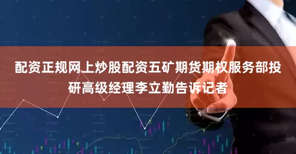 配资正规网上炒股配资　　五矿期货期权服务部投研高级经理李立勤告诉记者