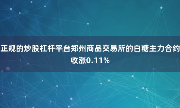 正规的炒股杠杆平台郑州商品交易所的白糖主力合约收涨0.11%