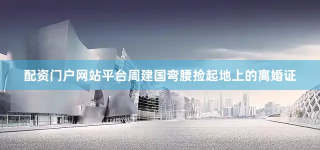 配资门户网站平台周建国弯腰捡起地上的离婚证