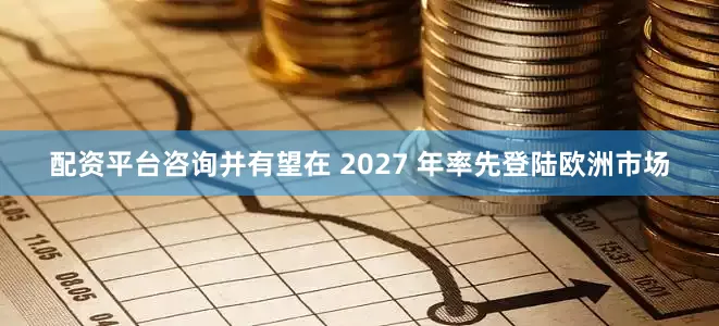 配资平台咨询并有望在 2027 年率先登陆欧洲市场