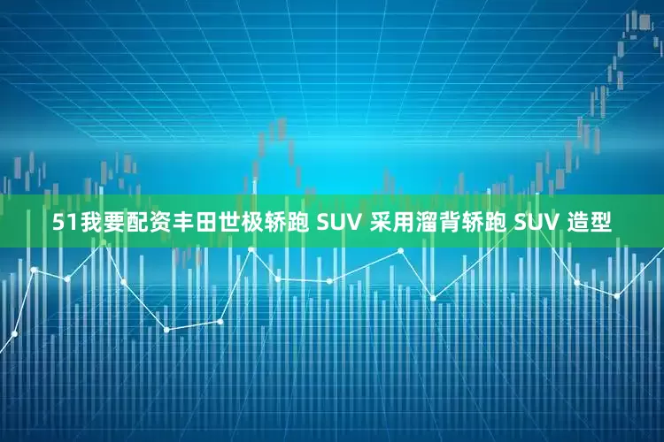 51我要配资丰田世极轿跑 SUV 采用溜背轿跑 SUV 造型