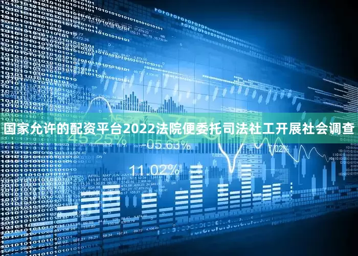 国家允许的配资平台2022法院便委托司法社工开展社会调查