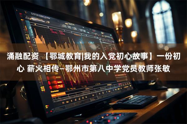 涌融配资 【鄂城教育|我的入党初心故事】一份初心 薪火相传—鄂州市第八中学党员教师张敏
