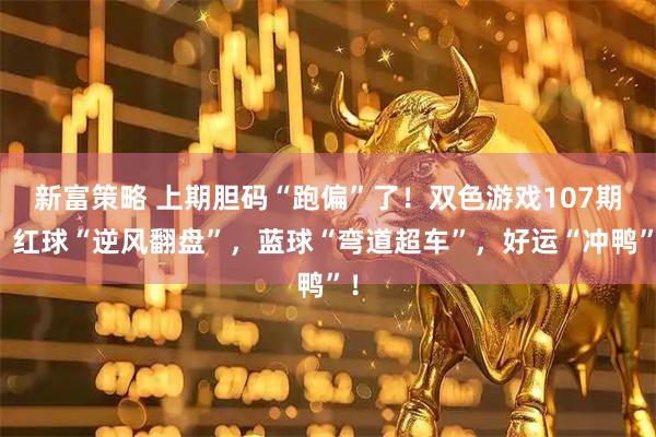 新富策略 上期胆码“跑偏”了！双色游戏107期：红球“逆风翻盘”，蓝球“弯道超车”，好运“冲鸭”！