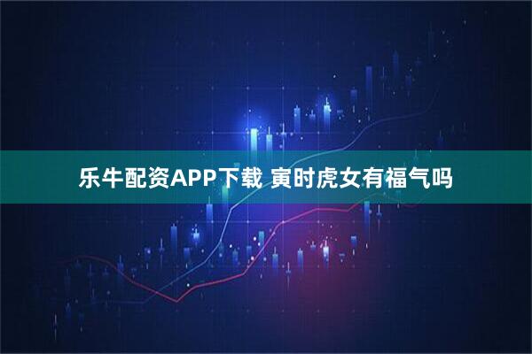 乐牛配资APP下载 寅时虎女有福气吗