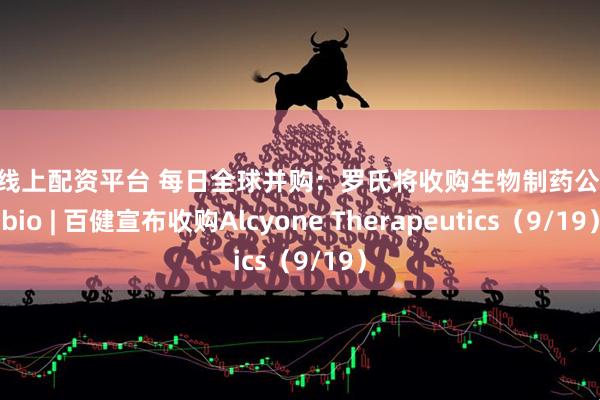 股票线上配资平台 每日全球并购：罗氏将收购生物制药公司89bio | 百健宣布收购Alcyone Therapeutics（9/19）